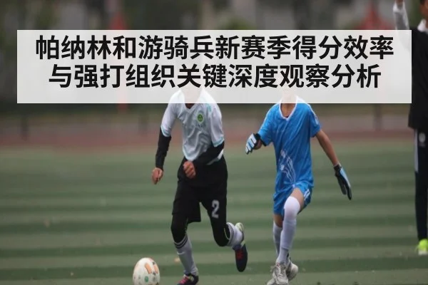 帕纳林和游骑兵新赛季得分效率与强打组织关键深度观察分析